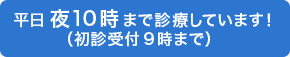 平日 夜10時 まで診療しています！（初診受付9時まで）